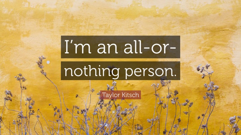 Taylor Kitsch Quote: “I’m an all-or-nothing person.”