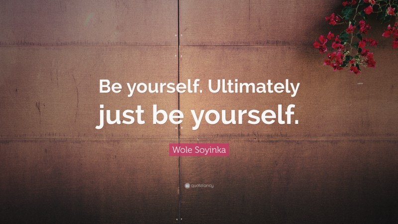 Wole Soyinka Quote: “Be yourself. Ultimately just be yourself.”