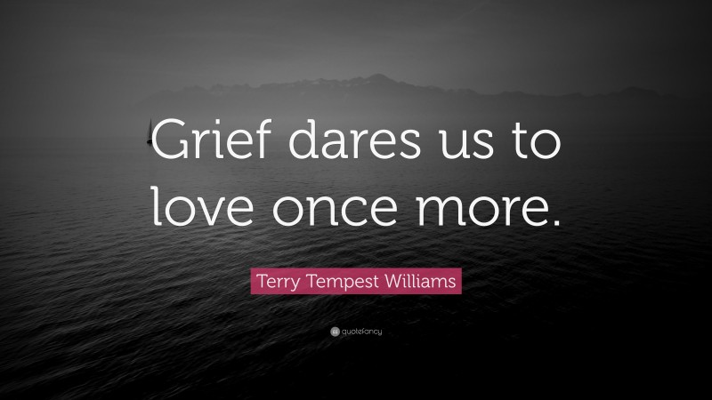 Terry Tempest Williams Quote: “Grief dares us to love once more.”