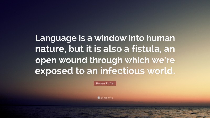 Steven Pinker Quote: “Language is a window into human nature, but it is also a fistula, an open wound through which we’re exposed to an infectious world.”