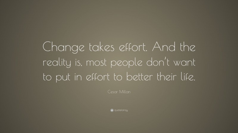 Cesar Millan Quote: “Change takes effort. And the reality is, most people don’t want to put in effort to better their life.”