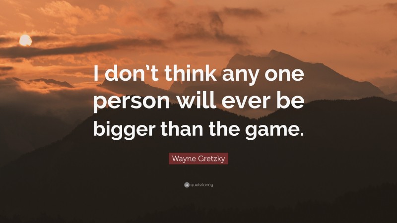 Wayne Gretzky Quote: “I don’t think any one person will ever be bigger than the game.”