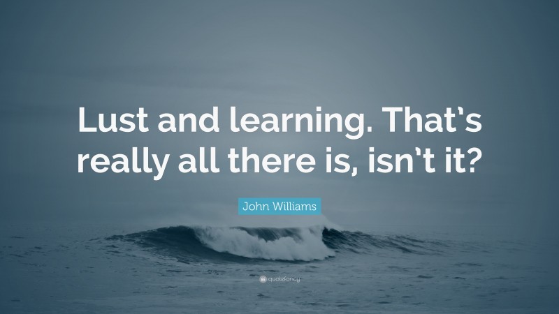 John Williams Quote: “Lust and learning. That’s really all there is, isn’t it?”