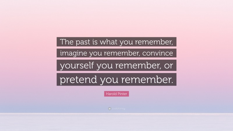 Harold Pinter Quote: “The past is what you remember, imagine you remember, convince yourself you remember, or pretend you remember.”