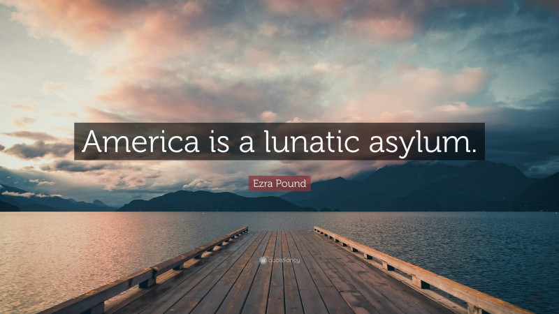 Ezra Pound Quote: “America is a lunatic asylum.”