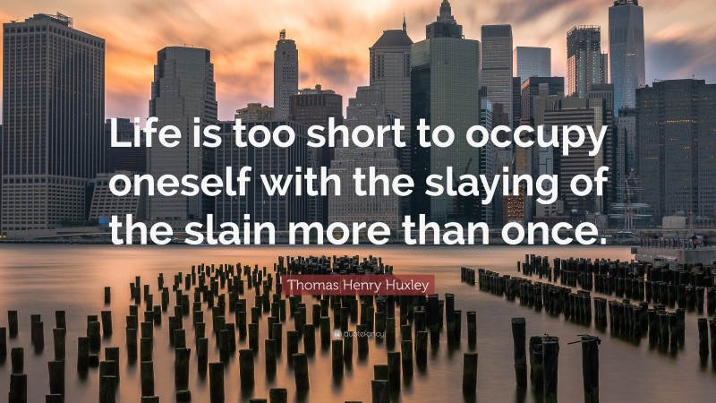 Thomas Henry Huxley Quote: “Life is too short to occupy oneself with the slaying of the slain more than once.”