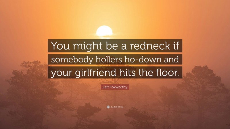 Jeff Foxworthy Quote: “You might be a redneck if somebody hollers ho-down and your girlfriend hits the floor.”