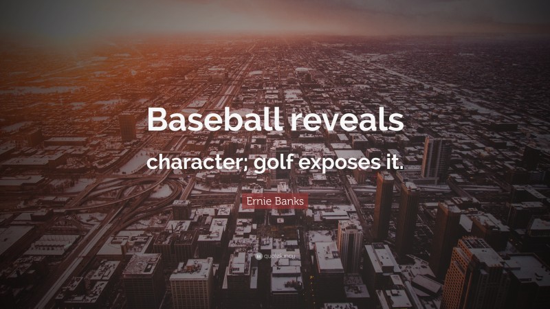 Ernie Banks Quote: “Baseball reveals character; golf exposes it.”