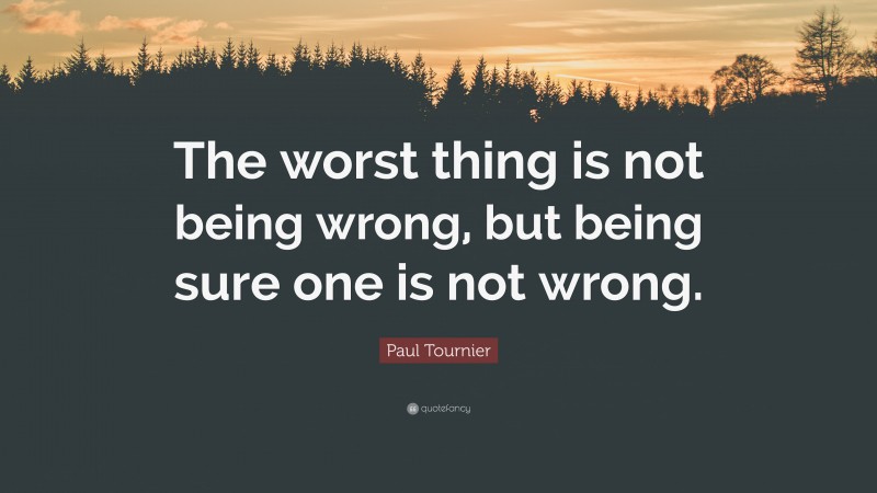 Paul Tournier Quote: “The worst thing is not being wrong, but being sure one is not wrong.”