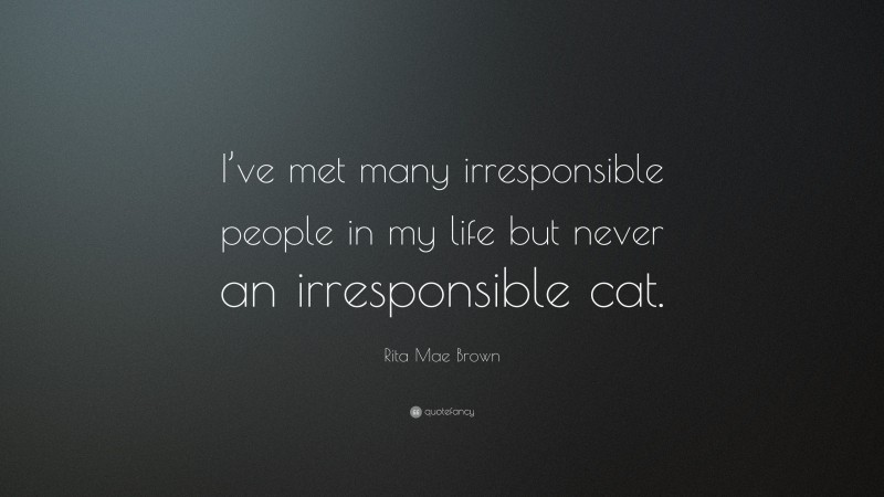 Rita Mae Brown Quote: “I’ve met many irresponsible people in my life but never an irresponsible cat.”