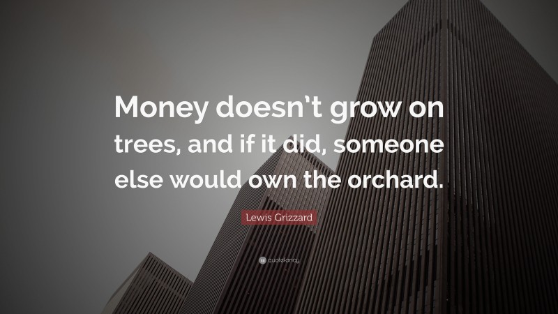Lewis Grizzard Quote: “Money doesn’t grow on trees, and if it did, someone else would own the orchard.”