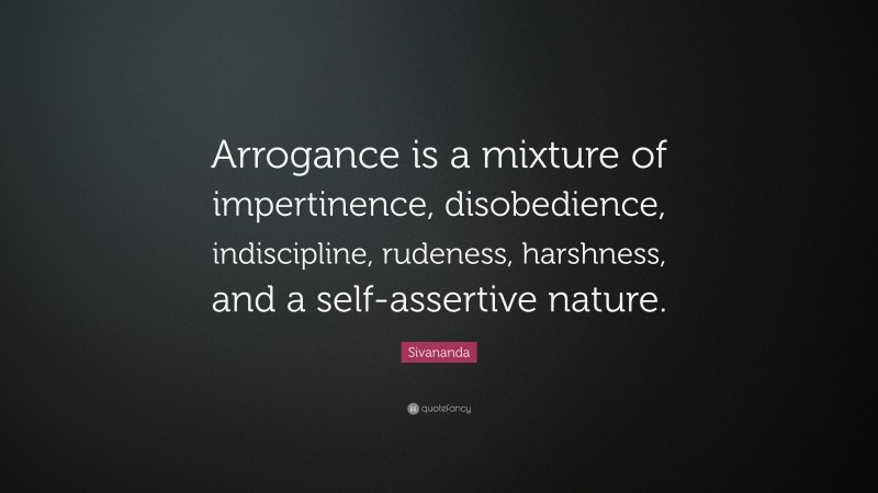 Sivananda Quote: “Arrogance is a mixture of impertinence, disobedience, indiscipline, rudeness, harshness, and a self-assertive nature.”