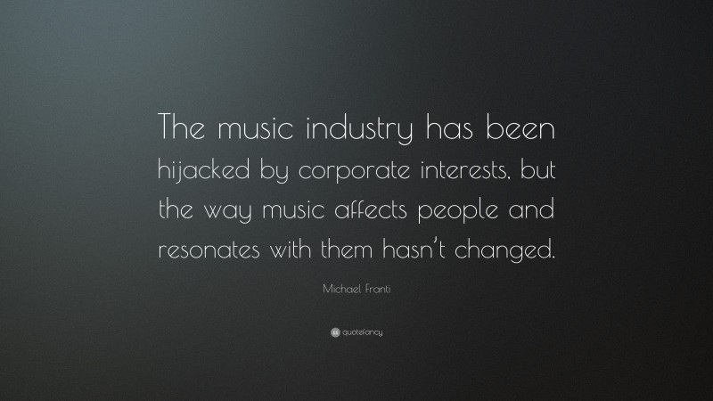 Michael Franti Quote: “The music industry has been hijacked by corporate interests, but the way music affects people and resonates with them hasn’t changed.”