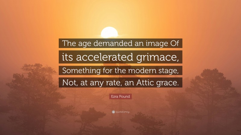 Ezra Pound Quote: “The age demanded an image Of its accelerated grimace, Something for the modern stage, Not, at any rate, an Attic grace.”