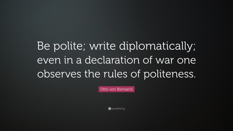 Otto von Bismarck Quote: “Be polite; write diplomatically; even in a declaration of war one observes the rules of politeness.”