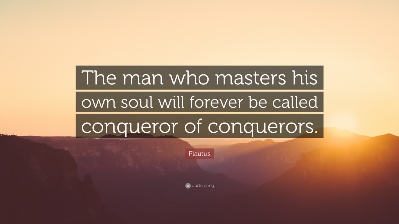 Plautus Quote: “The man who masters his own soul will forever be called conqueror of conquerors.”