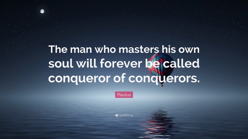 Plautus Quote: “The man who masters his own soul will forever be called conqueror of conquerors.”