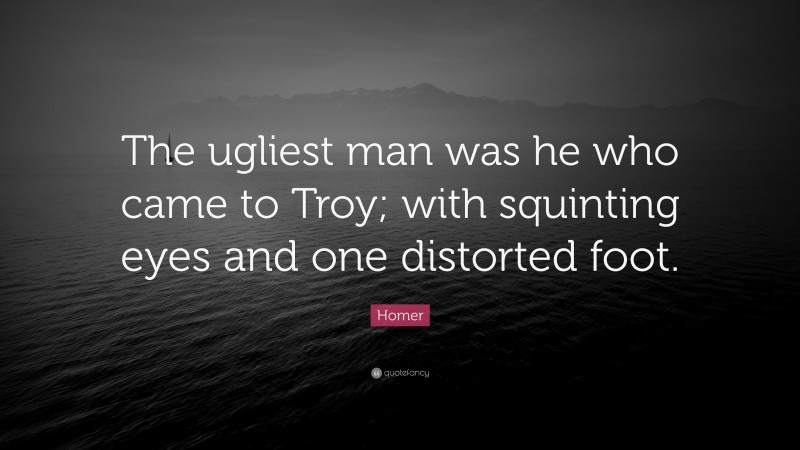 Homer Quote: “The ugliest man was he who came to Troy; with squinting eyes and one distorted foot.”