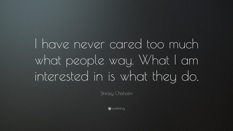 Shirley Chisholm Quote: “I have never cared too much what people way. What I am interested in is what they do.”