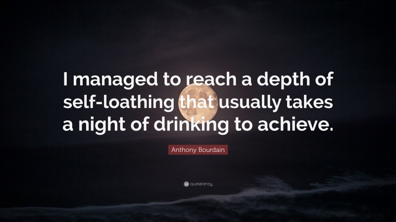 Anthony Bourdain Quote: “I managed to reach a depth of self-loathing that usually takes a night of drinking to achieve.”