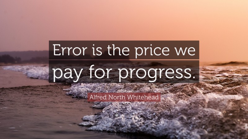 Alfred North Whitehead Quote: “Error is the price we pay for progress.”