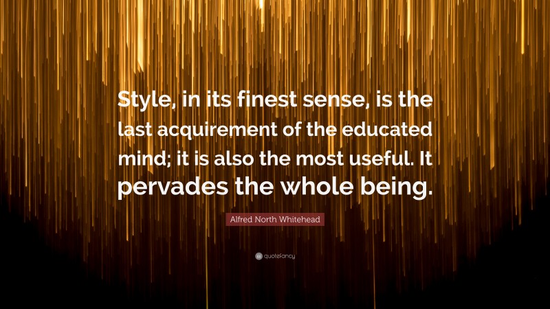 Alfred North Whitehead Quote: “Style, in its finest sense, is the last acquirement of the educated mind; it is also the most useful. It pervades the whole being.”