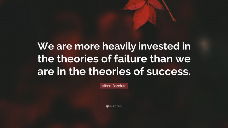 Albert Bandura Quote: “We are more heavily invested in the theories of failure than we are in the theories of success.”