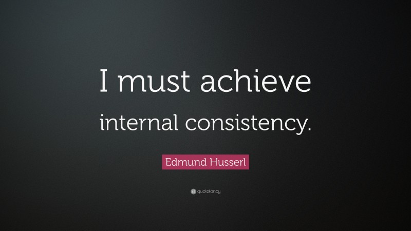 Edmund Husserl Quote: “I must achieve internal consistency.”