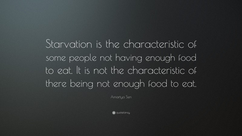 Amartya Sen Quote: “Starvation is the characteristic of some people not having enough food to eat. It is not the characteristic of there being not enough food to eat.”