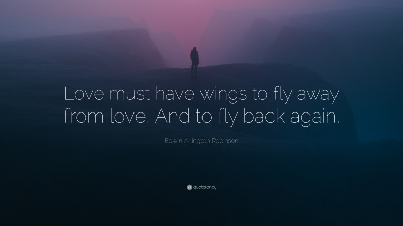 Edwin Arlington Robinson Quote: “Love must have wings to fly away from love, And to fly back again.”
