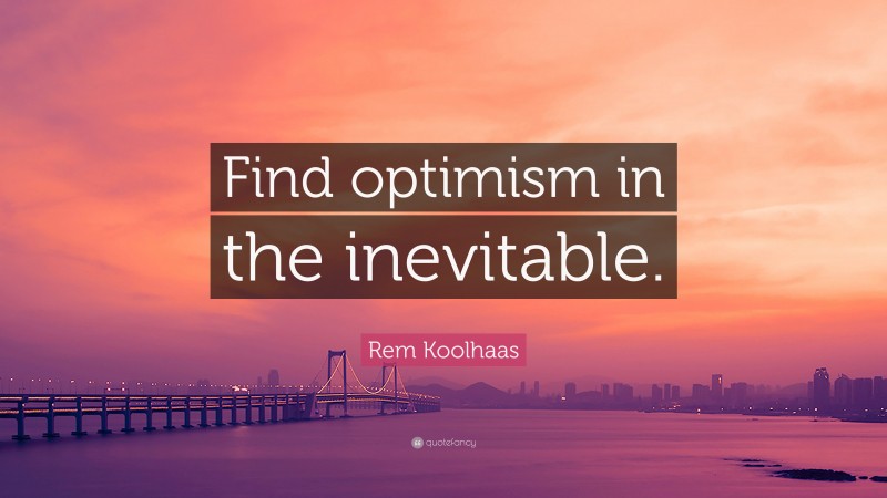 Rem Koolhaas Quote: “Find optimism in the inevitable.”