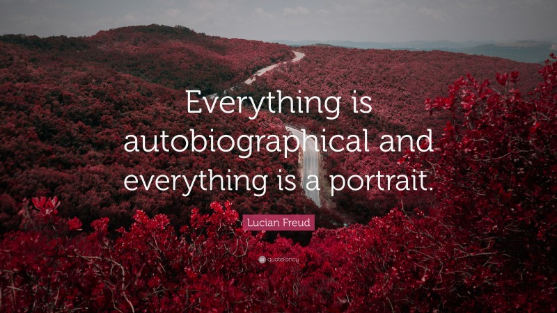Lucian Freud Quote: “Everything is autobiographical and everything is a portrait.”