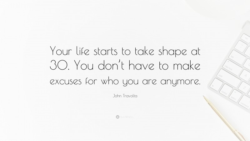 John Travolta Quote: “Your life starts to take shape at 30. You don’t have to make excuses for who you are anymore.”