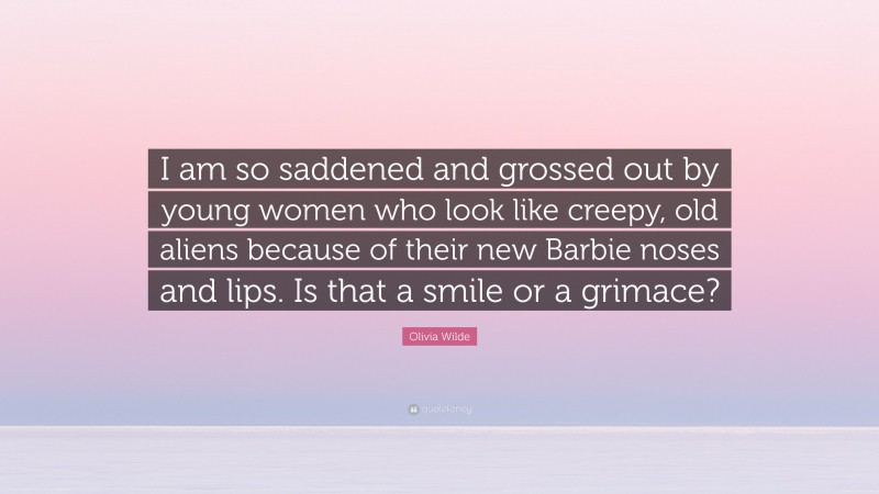Olivia Wilde Quote: “I am so saddened and grossed out by young women who look like creepy, old aliens because of their new Barbie noses and lips. Is that a smile or a grimace?”