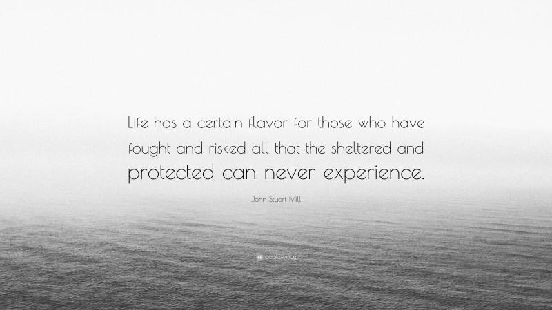John Stuart Mill Quote: “Life has a certain flavor for those who have fought and risked all that the sheltered and protected can never experience.”