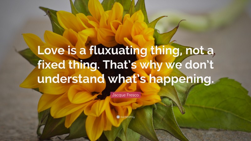 Jacque Fresco Quote: “Love is a fluxuating thing, not a fixed thing. That’s why we don’t understand what’s happening.”