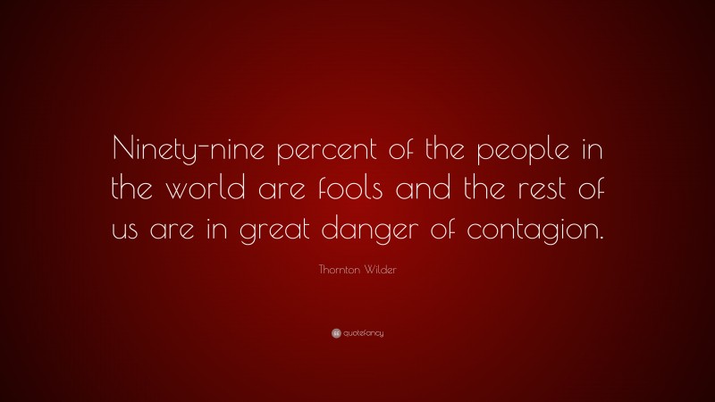 Thornton Wilder Quote: “Ninety-nine percent of the people in the world are fools and the rest of us are in great danger of contagion.”