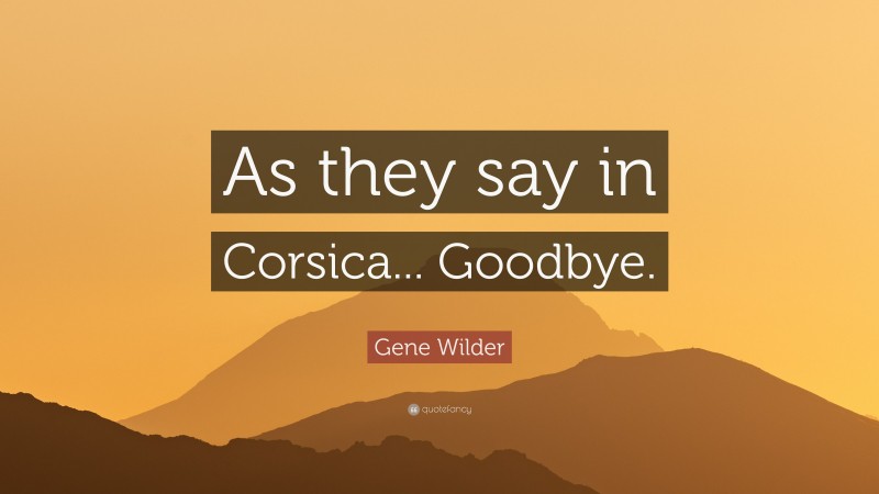Gene Wilder Quote: “As they say in Corsica... Goodbye.”