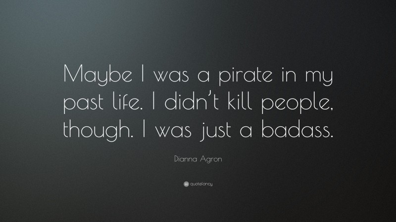 Dianna Agron Quote: “Maybe I was a pirate in my past life. I didn’t kill people, though. I was just a badass.”