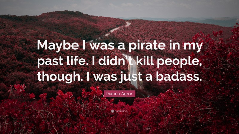 Dianna Agron Quote: “Maybe I was a pirate in my past life. I didn’t kill people, though. I was just a badass.”