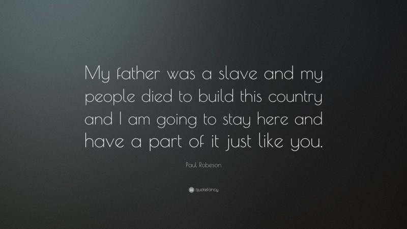 Paul Robeson Quote: “My father was a slave and my people died to build this country and I am going to stay here and have a part of it just like you.”