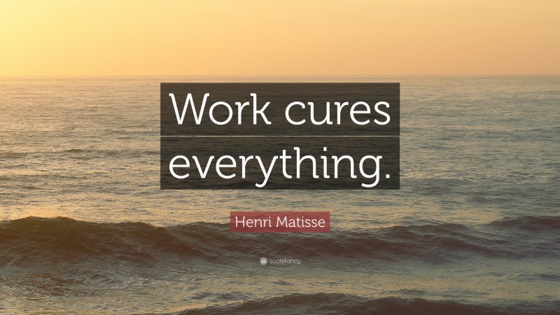 Henri Matisse Quote: “Work cures everything.”