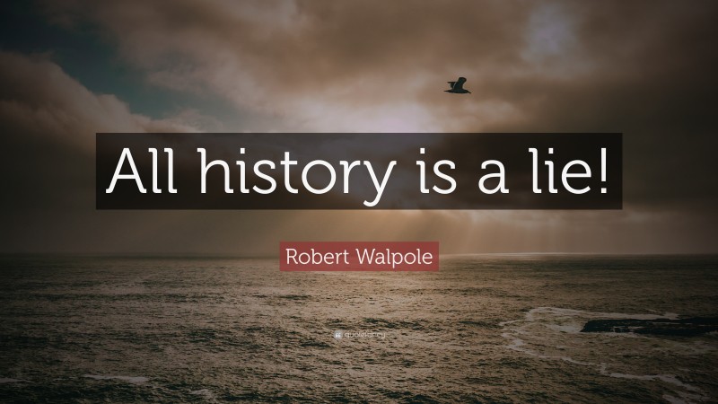 Robert Walpole Quote: “All history is a lie!”