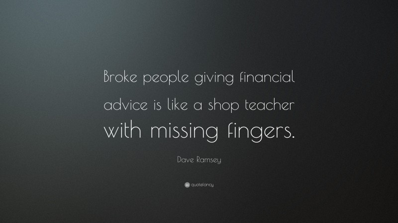 Dave Ramsey Quote: “Broke people giving financial advice is like a shop teacher with missing fingers.”