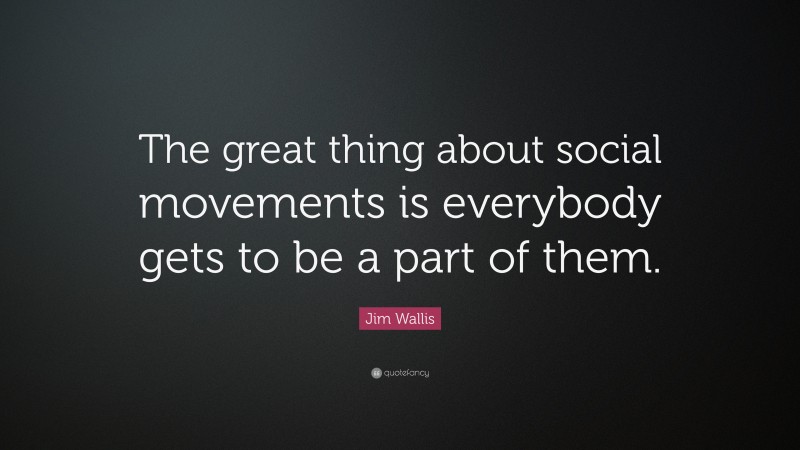 Jim Wallis Quote: “The great thing about social movements is everybody gets to be a part of them.”