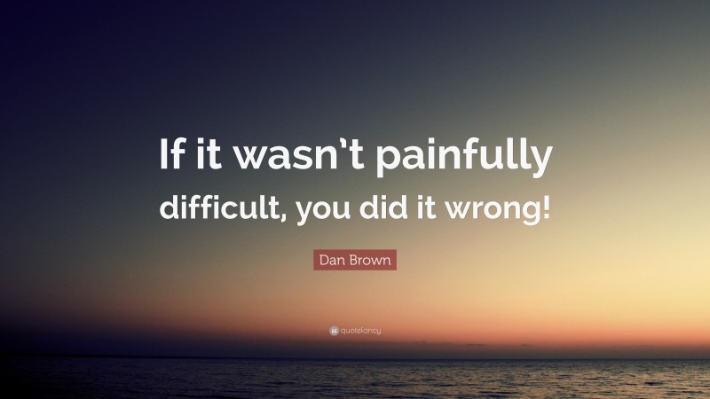 Dan Brown Quote: “If it wasn’t painfully difficult, you did it wrong!”