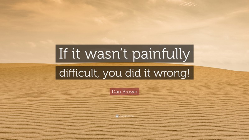 Dan Brown Quote: “If it wasn’t painfully difficult, you did it wrong!”