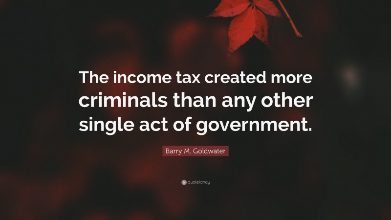 Barry M. Goldwater Quote: “The income tax created more criminals than any other single act of government.”