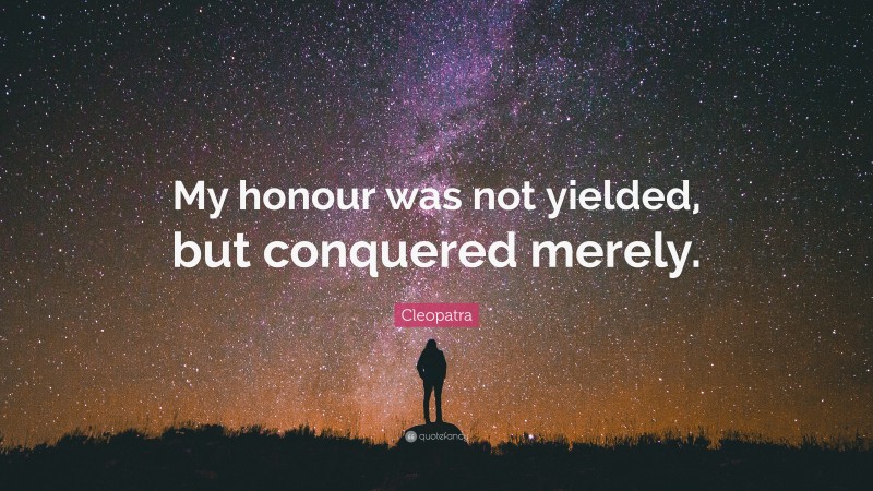 Cleopatra Quote: “My honour was not yielded, but conquered merely.”