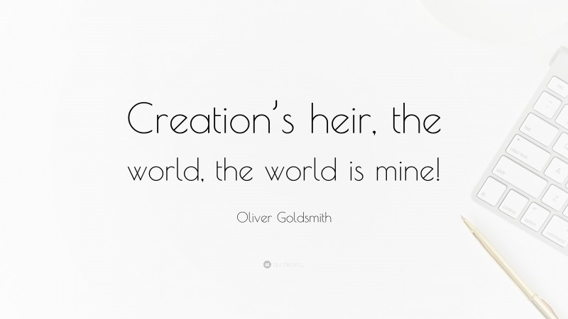 Oliver Goldsmith Quote: “Creation’s heir, the world, the world is mine!”